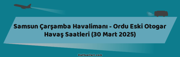 Samsun Çarşamba Havalimanı - Ordu Eski Otogar Havaş Saatleri (30 Mart 2025)